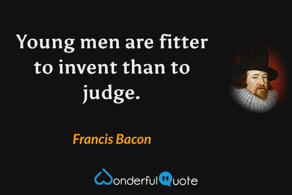 Young men are fitter to invent than to judge. - Francis Bacon quote.
