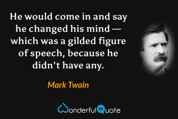 He would come in and say he changed his mind — which was a gilded figure of speech, because he didn't have any. - Mark Twain quote.