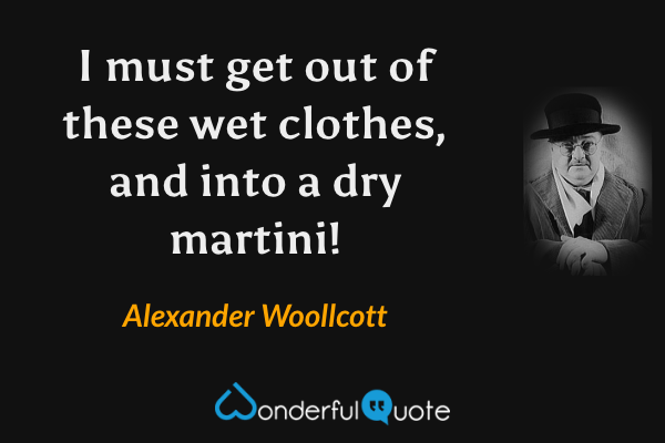 I must get out of these wet clothes, and into a dry martini! - Alexander Woollcott quote.