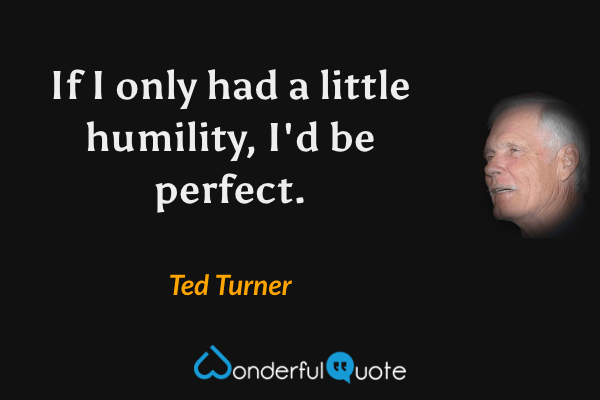 If I only had a little humility, I'd be perfect. - Ted Turner quote.