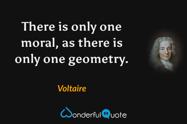 There is only one moral, as there is only one geometry. - Voltaire quote.