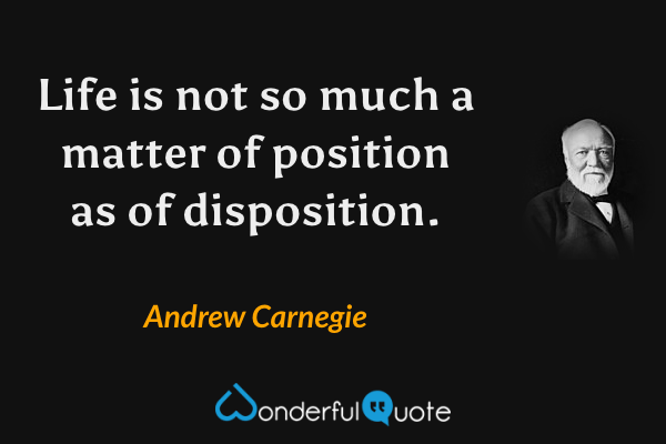 Life is not so much a matter of position as of disposition. - Andrew Carnegie quote.