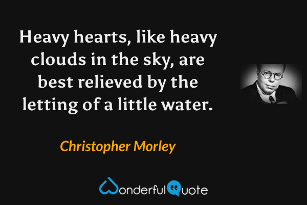 Heavy hearts, like heavy clouds in the sky, are best relieved by the letting of a little water. - Christopher Morley quote.