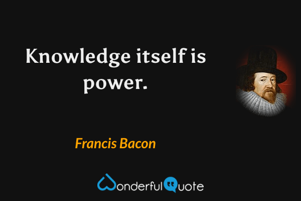 Knowledge itself is power. - Francis Bacon quote.