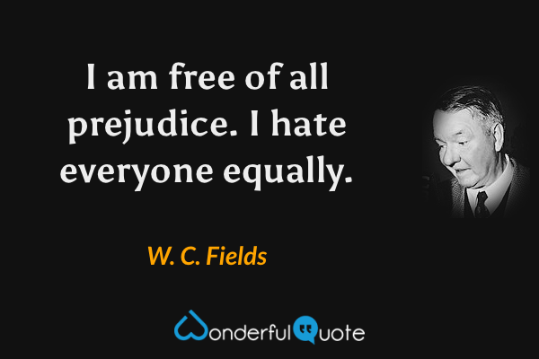 I am free of all prejudice. I hate everyone equally. - W. C. Fields quote.