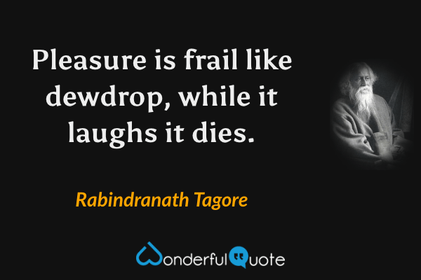 Pleasure is frail like dewdrop, while it laughs it dies. - Rabindranath Tagore quote.