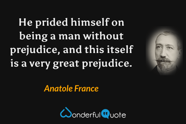He prided himself on being a man without prejudice, and this itself is a very great prejudice. - Anatole France quote.