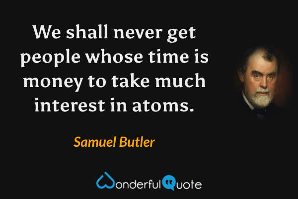 We shall never get people whose time is money to take much interest in atoms. - Samuel Butler quote.