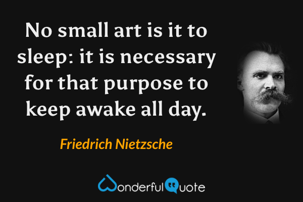 No small art is it to sleep: it is necessary for that purpose to keep awake all day. - Friedrich Nietzsche quote.
