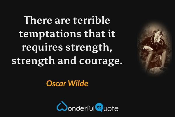 There are terrible temptations that it requires strength, strength and courage. - Oscar Wilde quote.