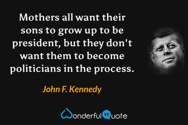 Mothers all want their sons to grow up to be president, but they don't want them to become politicians in the process. - John F. Kennedy quote.