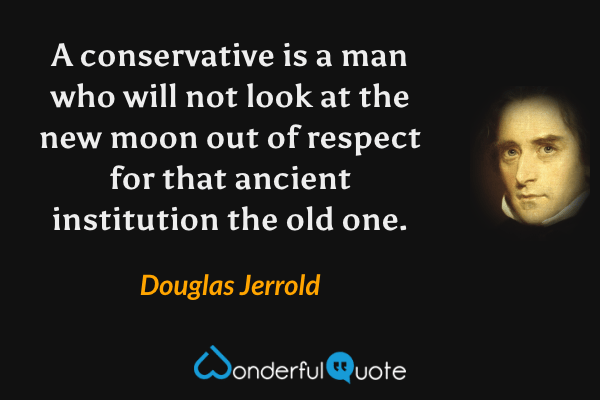 A conservative is a man who will not look at the new moon out of respect for that ancient institution the old one. - Douglas Jerrold quote.