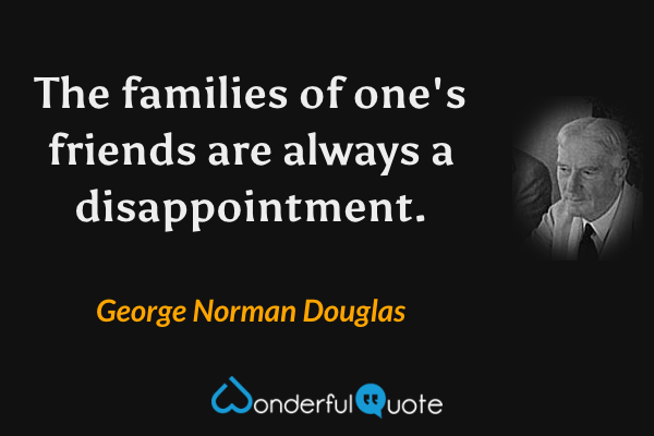 The families of one's friends are always a disappointment. - George Norman Douglas quote.