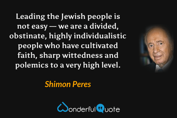 Leading the Jewish people is not easy — we are a divided, obstinate, highly individualistic people who have cultivated faith, sharp wittedness and polemics to a very high level. - Shimon Peres quote.