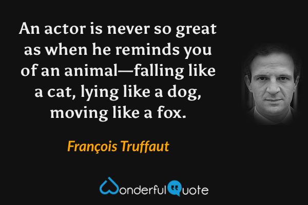 An actor is never so great as when he reminds you of an animal—falling like a cat, lying like a dog, moving like a fox. - François Truffaut quote.
