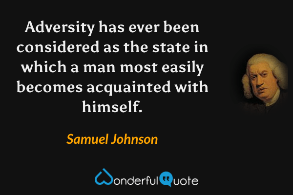 Adversity has ever been considered as the state in which a man most easily becomes acquainted with himself. - Samuel Johnson quote.