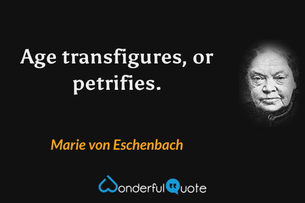 Age transfigures, or petrifies. - Marie von Eschenbach quote.