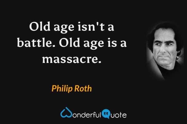 Old age isn't a battle. Old age is a massacre. - Philip Roth quote.