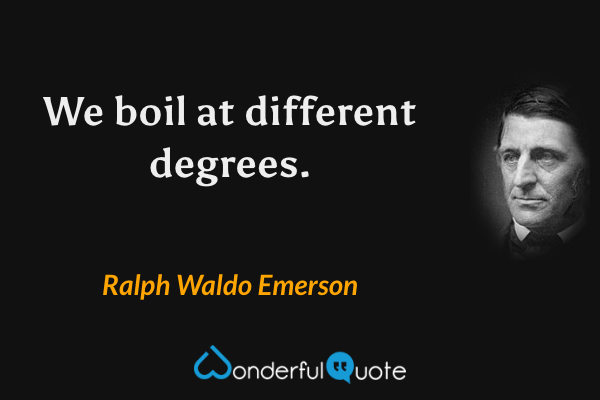 We boil at different degrees. - Ralph Waldo Emerson quote.