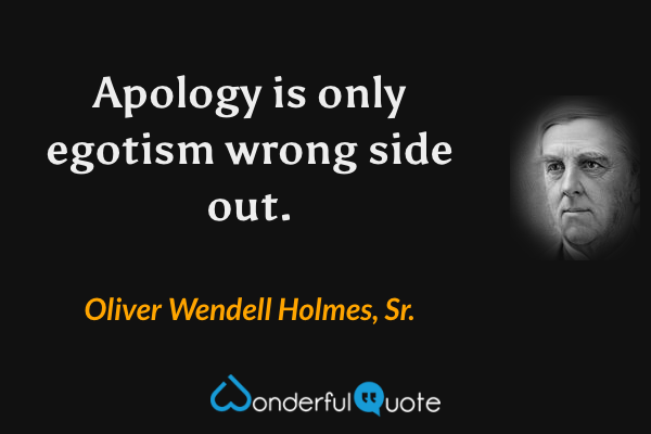Apology is only egotism wrong side out. - Oliver Wendell Holmes, Sr. quote.