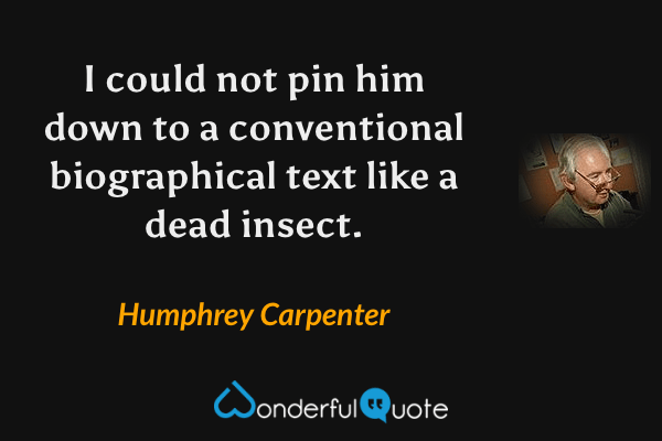 I could not pin him down to a conventional biographical text like a dead insect. - Humphrey Carpenter quote.