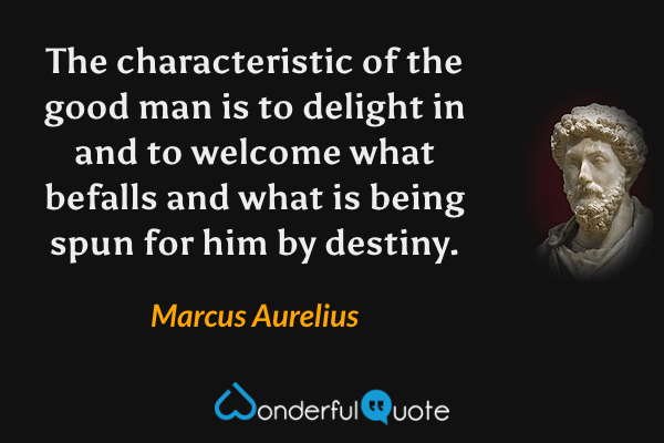 The characteristic of the good man is to delight in and to welcome what befalls and what is being spun for him by destiny. - Marcus Aurelius quote.