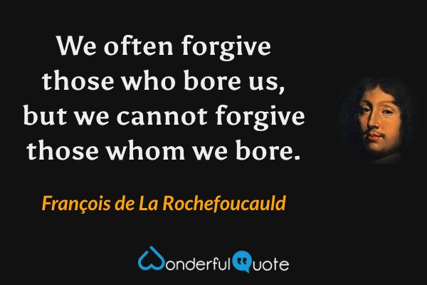 We often forgive those who bore us, but we cannot forgive those whom we bore. - François de La Rochefoucauld quote.