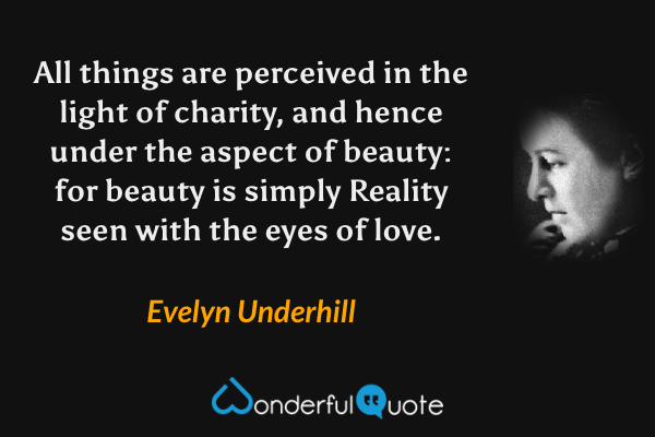 All things are perceived in the light of charity, and hence under the aspect of beauty: for beauty is simply Reality seen with the eyes of love. - Evelyn Underhill quote.
