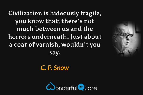 Civilization is hideously fragile, you know that; there's not much between us and the horrors underneath.  Just about a coat of varnish, wouldn't you say. - C. P. Snow quote.