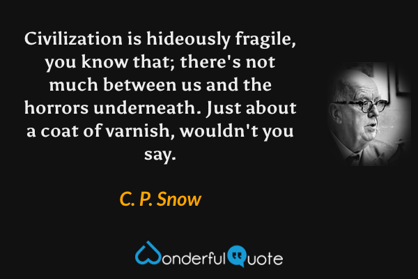 Civilization is hideously fragile, you know that; there's not much between us and the horrors underneath. Just about a coat of varnish, wouldn't you say. - C. P. Snow quote.