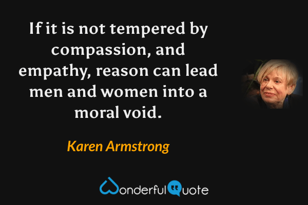 If it is not tempered by compassion, and empathy, reason can lead men and women into a moral void. - Karen Armstrong quote.
