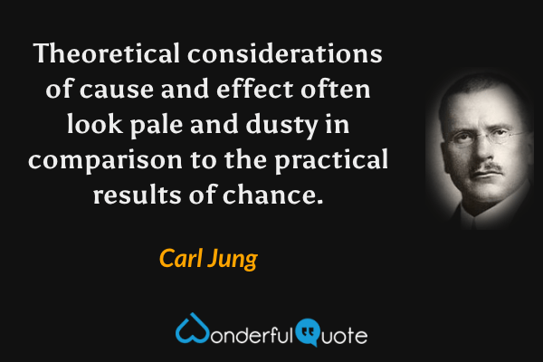 Theoretical considerations of cause and effect often look pale and dusty in comparison to the practical results of chance. - Carl Jung quote.