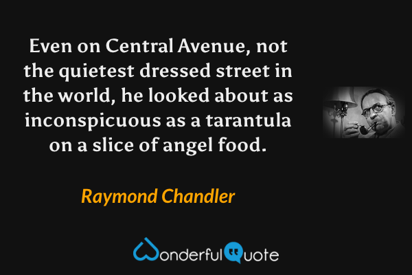 Even on Central Avenue, not the quietest dressed street in the world, he looked about as inconspicuous as a tarantula on a slice of angel food. - Raymond Chandler quote.