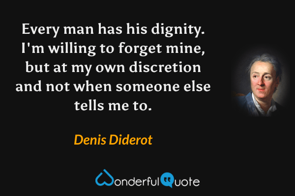 Every man has his dignity.  I'm willing to forget mine, but at my own discretion and not when someone else tells me to. - Denis Diderot quote.