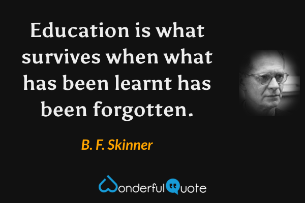 Education is what survives when what has been learnt has been forgotten. - B. F. Skinner quote.