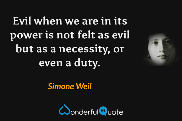 Evil when we are in its power is not felt as evil but as a necessity, or even a duty. - Simone Weil quote.