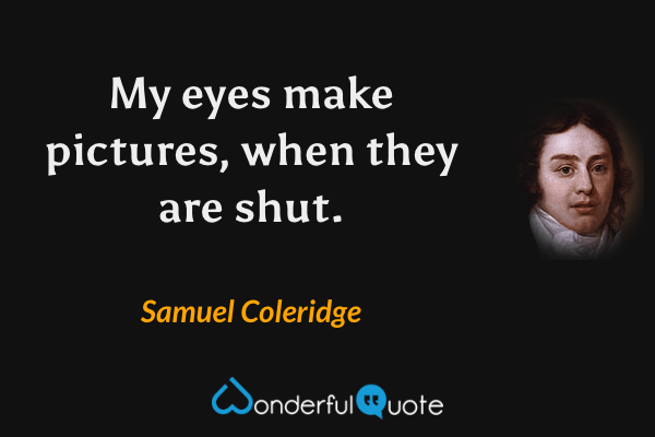 My eyes make pictures, when they are shut. - Samuel Coleridge quote.