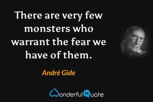 There are very few monsters who warrant the fear we have of them. - André Gide quote.