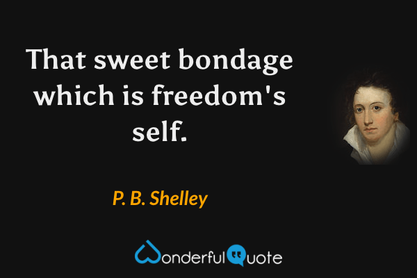 That sweet bondage which is freedom's self. - P. B. Shelley quote.