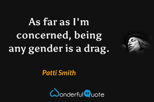 As far as I'm concerned, being any gender is a drag. - Patti Smith quote.