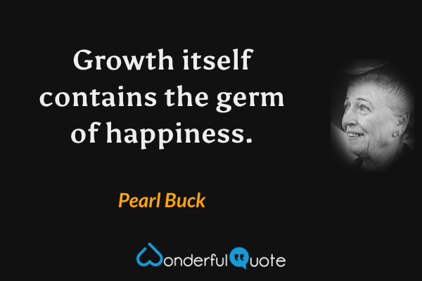 Growth itself contains the germ of happiness. - Pearl Buck quote.