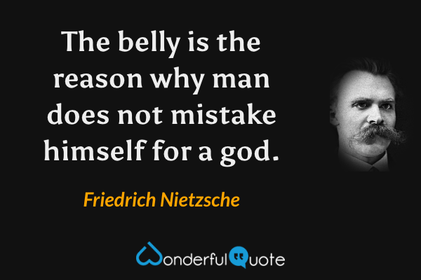 The belly is the reason why man does not mistake himself for a god. - Friedrich Nietzsche quote.