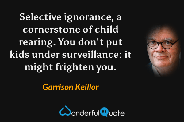 Selective ignorance, a cornerstone of child rearing. You don't put kids under surveillance: it might frighten you. - Garrison Keillor quote.