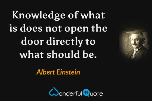 Knowledge of what is does not open the door directly to what should be. - Albert Einstein quote.