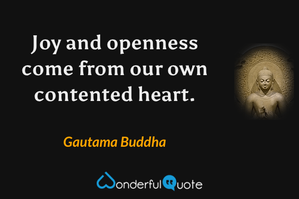 Joy and openness come from our own contented heart. - Gautama Buddha quote.