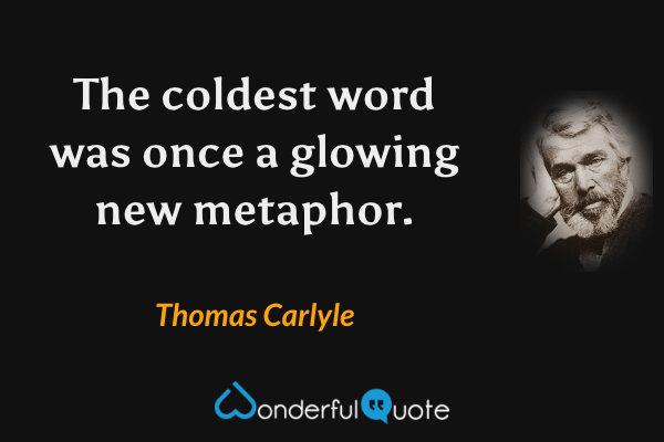 The coldest word was once a glowing new metaphor. - Thomas Carlyle quote.