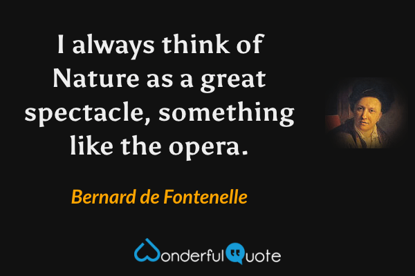 I always think of Nature as a great spectacle, something like the opera. - Bernard de Fontenelle quote.