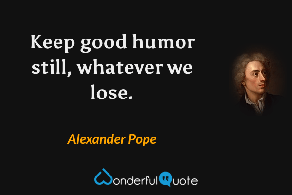 Keep good humor still, whatever we lose. - Alexander Pope quote.