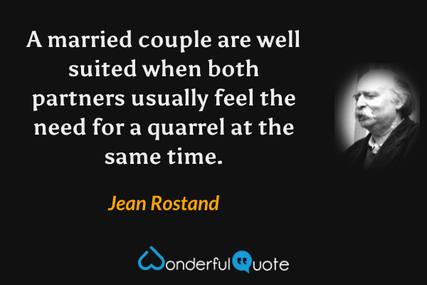 A married couple are well suited when both partners usually feel the need for a quarrel at the same time. - Jean Rostand quote.