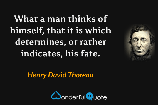 What a man thinks of himself, that it is which determines, or rather indicates, his fate. - Henry David Thoreau quote.
